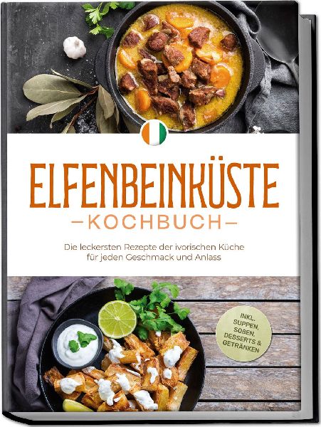 Elfenbeinküste Kochbuch: Die leckersten Rezepte der ivorischen Küche für jeden Geschmack und Anlass - inkl. Suppen, Soßen, Desserts & Getränken