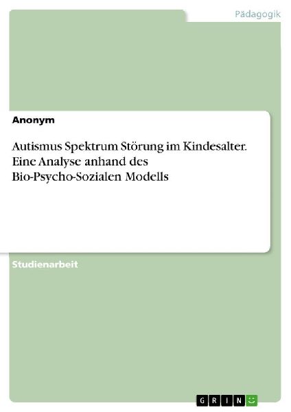Autismus Spektrum Störung im Kindesalter. Eine Analyse anhand des Bio-Psycho-Sozialen Modells