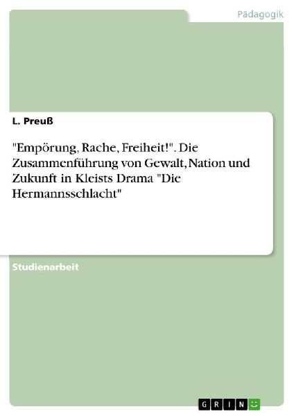 "Empörung, Rache, Freiheit!". Die Zusammenführung von Gewalt, Nation und Zukunft in Kleists Drama "Die Hermannsschlacht"