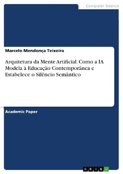 Arquitetura da Mente Artificial. Como a IA Modela à Educação Contemporânea e Estabelece o Silêncio Semântico