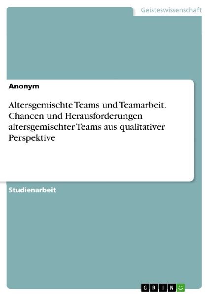Altersgemischte Teams und Teamarbeit. Chancen und Herausforderungen altersgemischter Teams aus qualitativer Perspektive