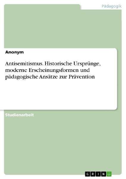 Antisemitismus. Historische Ursprünge, moderne Erscheinungsformen und pädagogische Ansätze zur Prävention