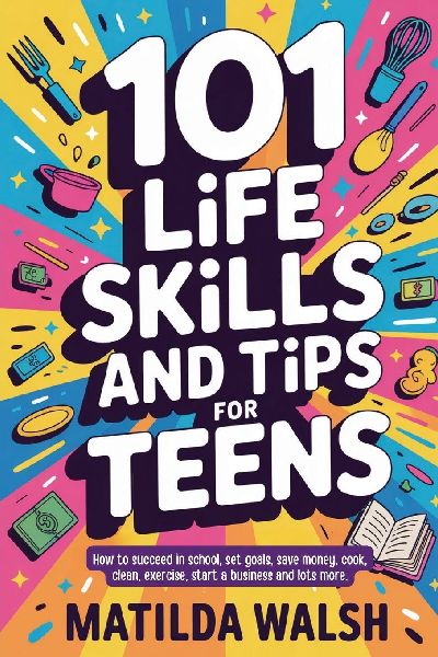 101 Life Skills and Tips for Teens - How to succeed in school, boost your self-confidence, set goals, save money, cook, clean, start a business and lots more.