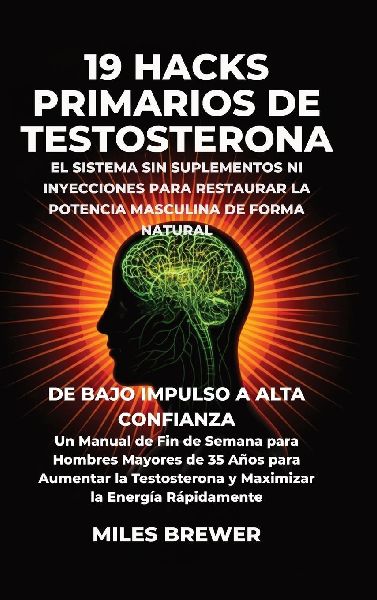19 Hacks Primarios de Testosterona - El Sistema Sin Suplementos Ni Inyecciones para Restaurar la Potencia Masculina de Forma Natural