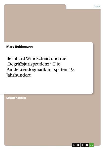 Bernhard Windscheid und die "Begriffsjurisprudenz". Die Pandektendogmatik im späten 19. Jahrhundert