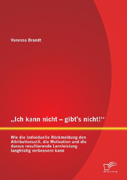 "Ich kann nicht - gibt's nicht!" Wie die individuelle Rückmeldung den Attributionsstil, die Motivation und die daraus resultierende Lernleistung langfristig verbessern kann