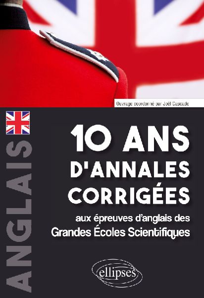 10 ans d'annales corrigées aux épreuves d'anglais des Grandes Écoles Scientifiques (X-ENS, Mines-Ponts, Centrale-Supélec, CCP, E3A, PT, Agro-Véto, ENAC, ICNA, ATS, Louis Lumière)
