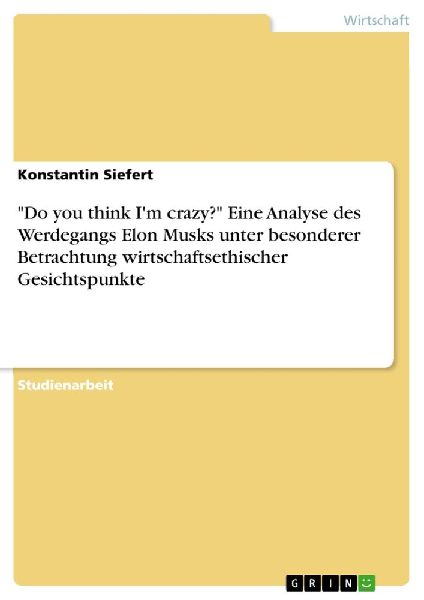 "Do you think I'm crazy?" Eine Analyse des Werdegangs Elon Musks unter besonderer Betrachtung wirtschaftsethischer Gesichtspunkte