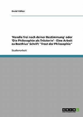 'Handle frei nach deiner Bestimmung' oder 'Die Philosophie als Trösterin' - Eine Arbeit zu Boethius' Schrift "Trost der Philosophie"