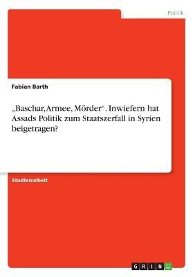 "Baschar, Armee, Mörder". Inwiefern hat Assads Politik zum Staatszerfall in Syrien beigetragen?