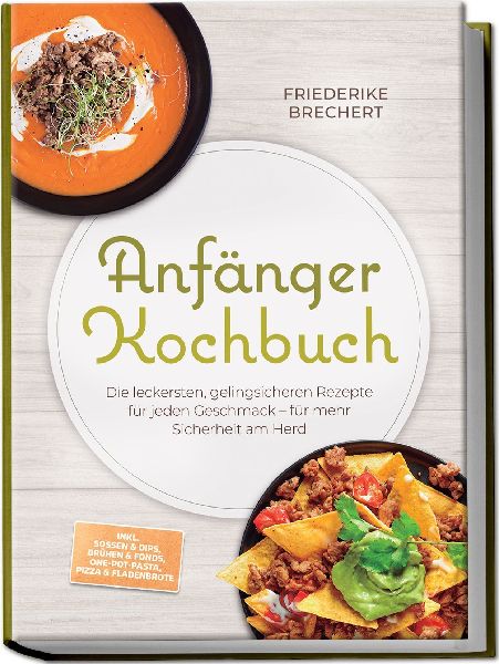 Anfänger Kochbuch: Trau dich! Die leckersten, gelingsicheren Rezepte für jeden Geschmack - für mehr Sicherheit am Herd - inkl. Soßen & Dips, Brühen & Fonds, One-Pot-Pasta, Pizza & Fladenbrote