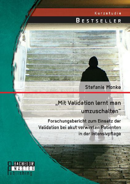 "Mit Validation lernt man umzuschalten" - Forschungsbericht zum Einsatz der Validation bei akut verwirrten Patienten in der Intensivpflege