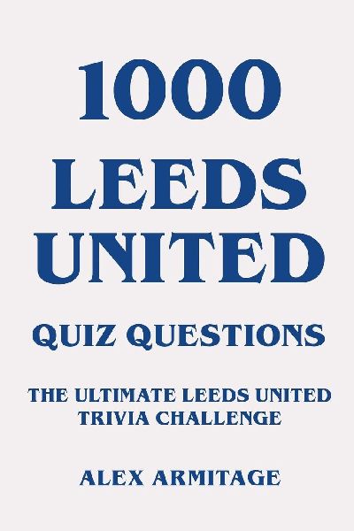 1000 Leeds United Quiz Questions - The Ultimate Leeds United Trivia Challenge